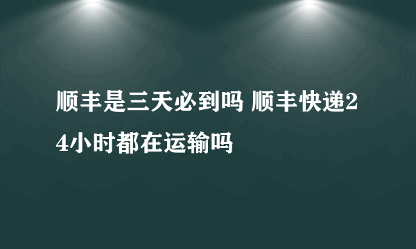 顺丰是三天必到吗 顺丰快递24小时都在运输吗