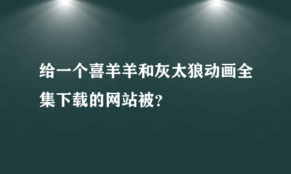 给一个喜羊羊和灰太狼动画全集下载的网站被？