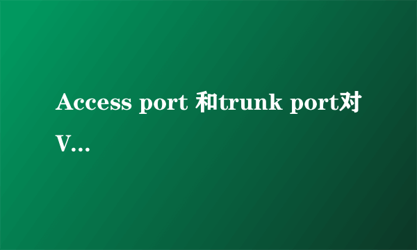 Access port 和trunk port对VLAN帧的处理机制