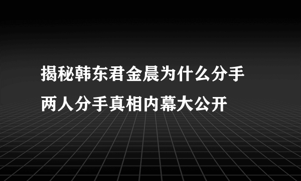 揭秘韩东君金晨为什么分手 两人分手真相内幕大公开