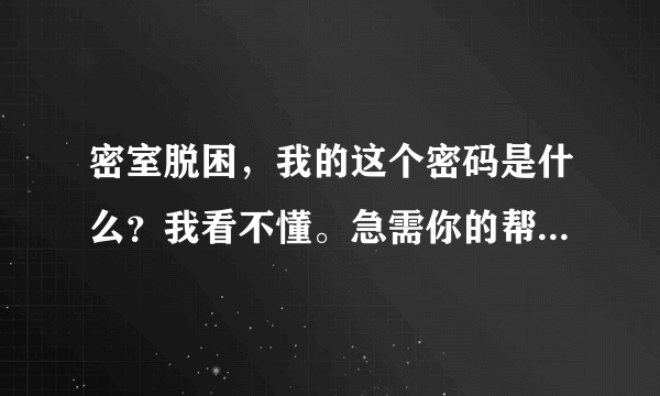 密室脱困，我的这个密码是什么？我看不懂。急需你的帮助。谢谢