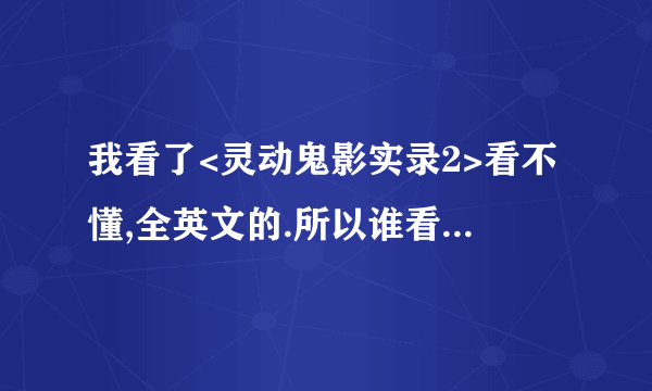 我看了<灵动鬼影实录2>看不懂,全英文的.所以谁看懂了,告诉下详细剧情..