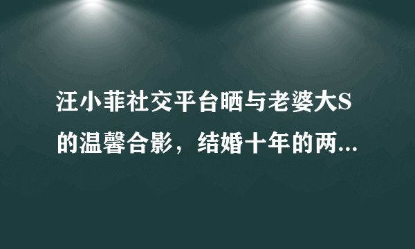 汪小菲社交平台晒与老婆大S的温馨合影，结婚十年的两人是怎样这般恩爱的？