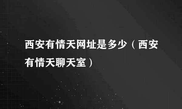 西安有情天网址是多少（西安有情天聊天室）