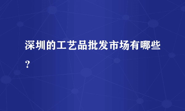 深圳的工艺品批发市场有哪些？