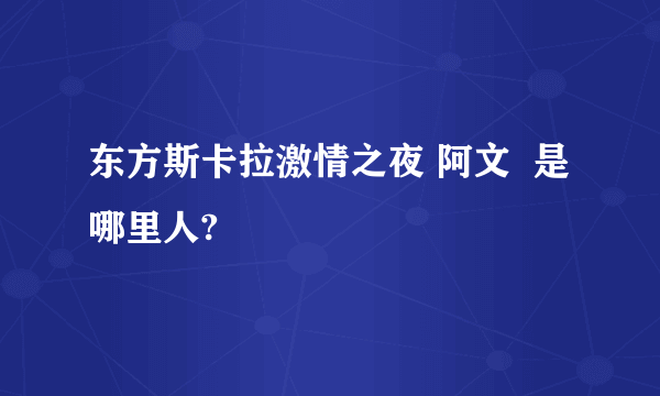 东方斯卡拉激情之夜 阿文  是哪里人?