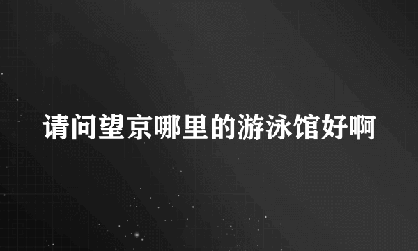 请问望京哪里的游泳馆好啊