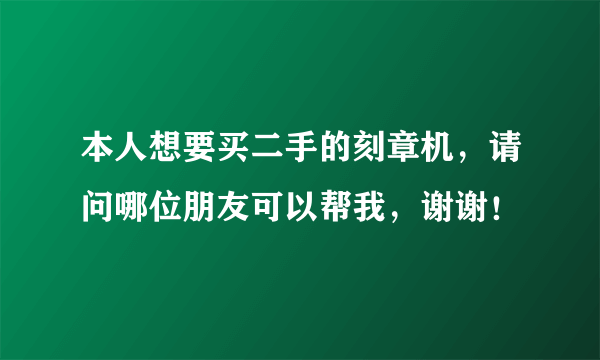 本人想要买二手的刻章机，请问哪位朋友可以帮我，谢谢！