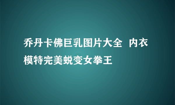 乔丹卡佛巨乳图片大全  内衣模特完美蜕变女拳王