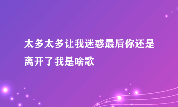 太多太多让我迷惑最后你还是离开了我是啥歌