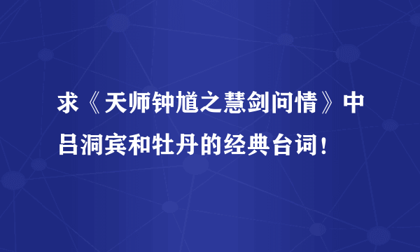 求《天师钟馗之慧剑问情》中吕洞宾和牡丹的经典台词！