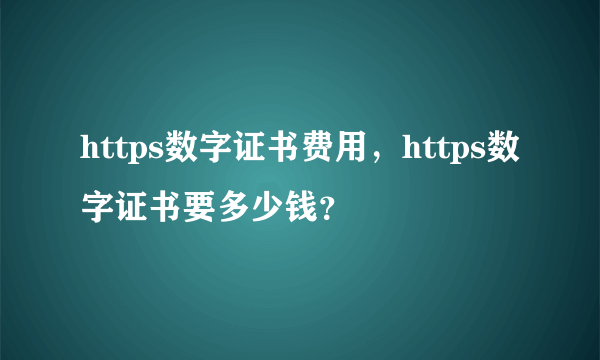 https数字证书费用，https数字证书要多少钱？