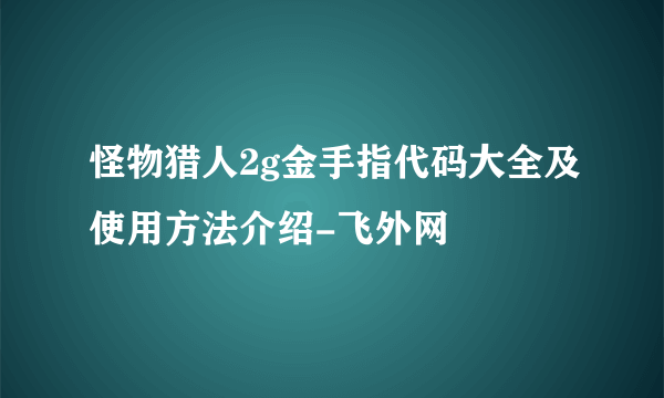 怪物猎人2g金手指代码大全及使用方法介绍-飞外网