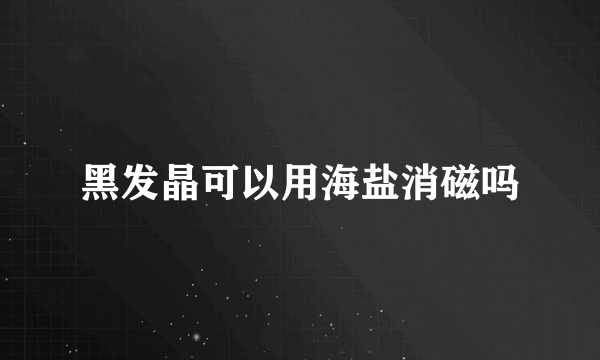 黑发晶可以用海盐消磁吗