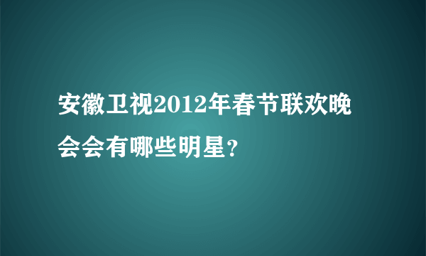 安徽卫视2012年春节联欢晚会会有哪些明星？