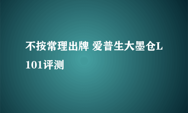 不按常理出牌 爱普生大墨仓L101评测