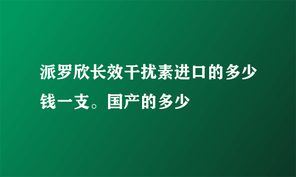 派罗欣长效干扰素进口的多少钱一支。国产的多少