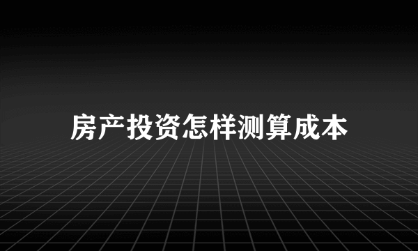 房产投资怎样测算成本