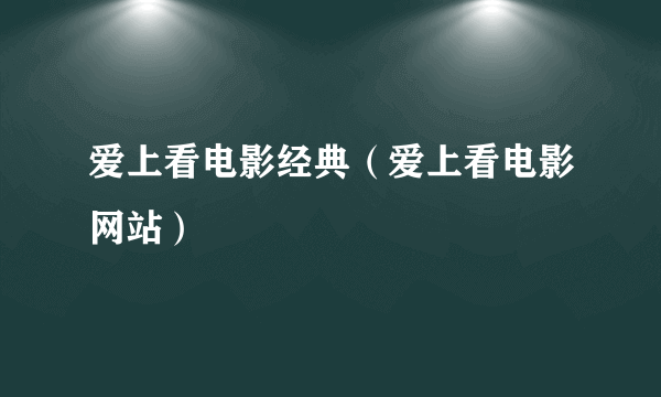 爱上看电影经典（爱上看电影网站）