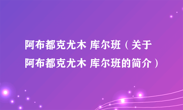 阿布都克尤木 库尔班（关于阿布都克尤木 库尔班的简介）