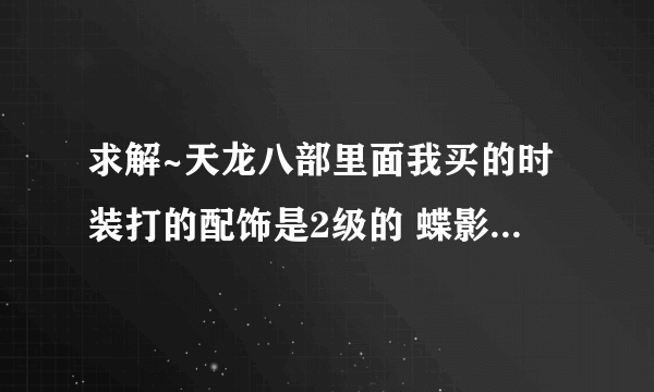 求解~天龙八部里面我买的时装打的配饰是2级的 蝶影心华 今天才发现原来我看到的一直是1级的效果