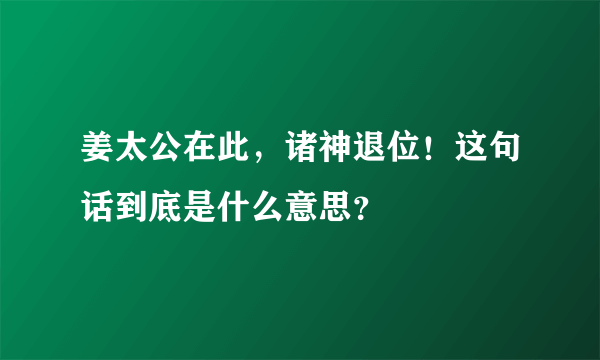 姜太公在此，诸神退位！这句话到底是什么意思？