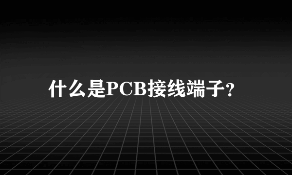 什么是PCB接线端子？