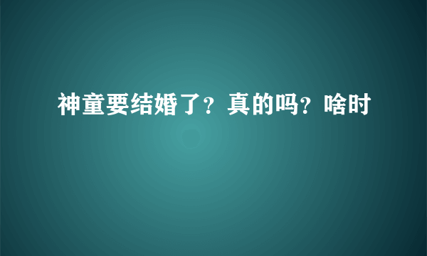 神童要结婚了？真的吗？啥时