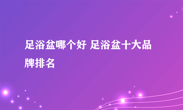 足浴盆哪个好 足浴盆十大品牌排名