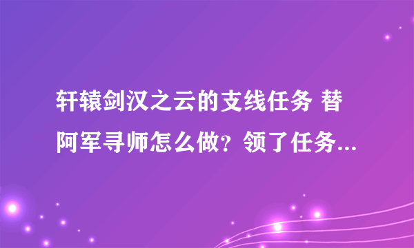 轩辕剑汉之云的支线任务 替阿军寻师怎么做？领了任务后不知道怎么去流马渊，那位做过的 详细解释下~谢谢啊