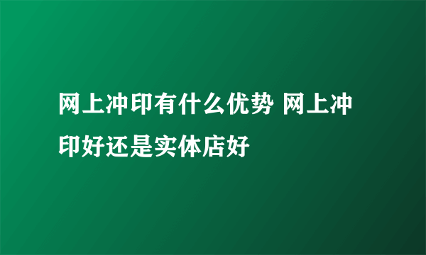 网上冲印有什么优势 网上冲印好还是实体店好