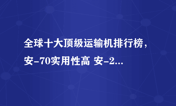 全球十大顶级运输机排行榜，安-70实用性高 安-225独一无二