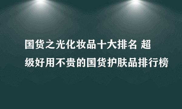 国货之光化妆品十大排名 超级好用不贵的国货护肤品排行榜