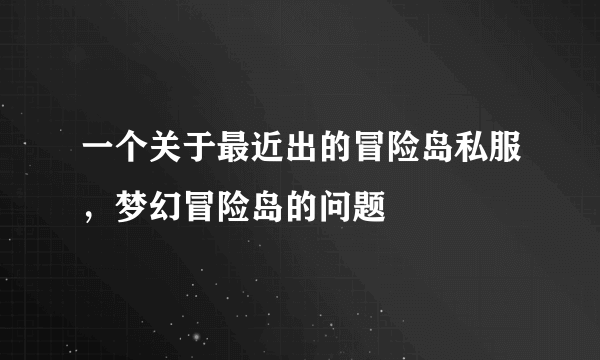 一个关于最近出的冒险岛私服，梦幻冒险岛的问题