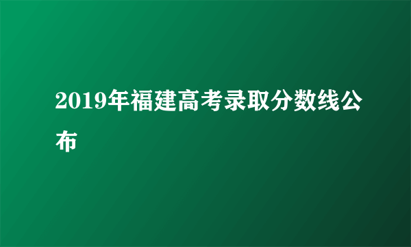 2019年福建高考录取分数线公布