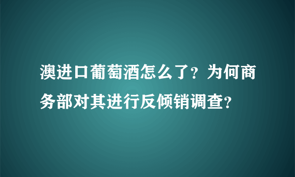 澳进口葡萄酒怎么了？为何商务部对其进行反倾销调查？