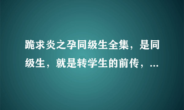 跪求炎之孕同级生全集，是同级生，就是转学生的前传，不要游戏谢谢