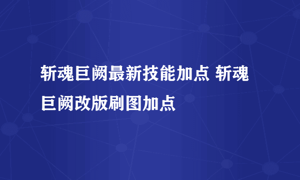 斩魂巨阙最新技能加点 斩魂巨阙改版刷图加点