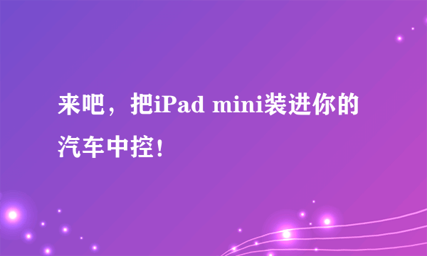 来吧，把iPad mini装进你的汽车中控！