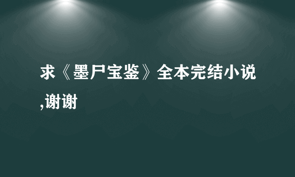 求《墨尸宝鉴》全本完结小说,谢谢