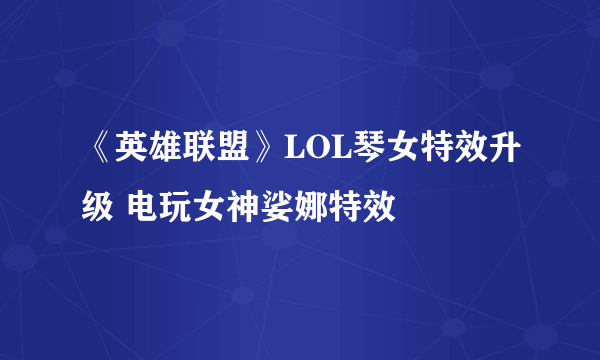 《英雄联盟》LOL琴女特效升级 电玩女神娑娜特效