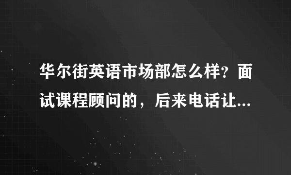 华尔街英语市场部怎么样？面试课程顾问的，后来电话让去市场部？