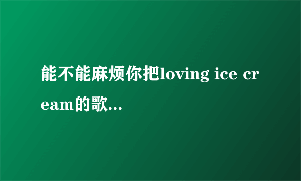 能不能麻烦你把loving ice cream的歌发到我的邮箱里呢？safoluote@hotmail.com 谢谢！