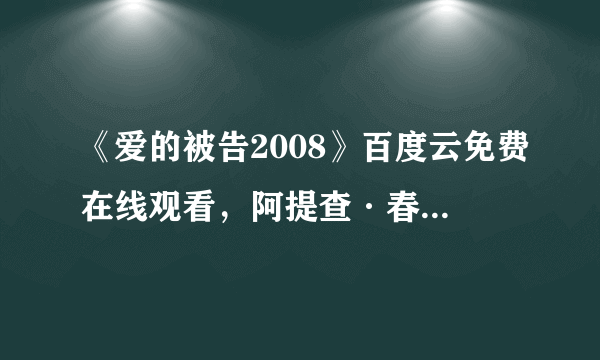 《爱的被告2008》百度云免费在线观看，阿提查·春那侬主演的