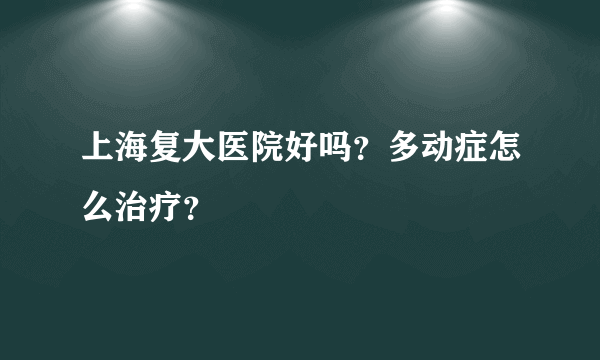 上海复大医院好吗？多动症怎么治疗？