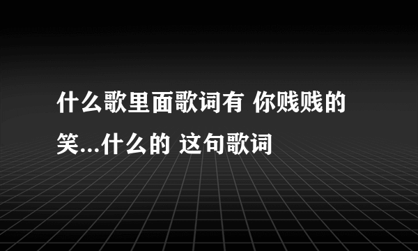 什么歌里面歌词有 你贱贱的笑...什么的 这句歌词