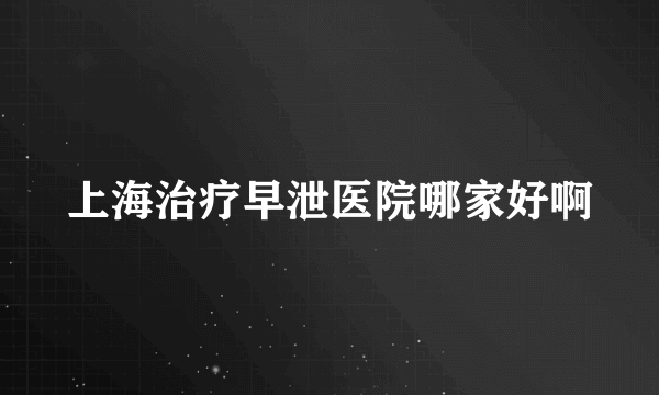 上海治疗早泄医院哪家好啊