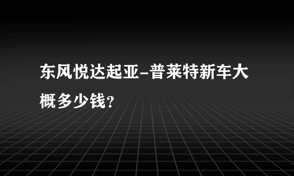 东风悦达起亚-普莱特新车大概多少钱？