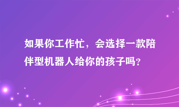 如果你工作忙，会选择一款陪伴型机器人给你的孩子吗？