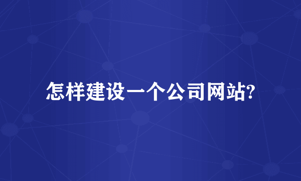 怎样建设一个公司网站?